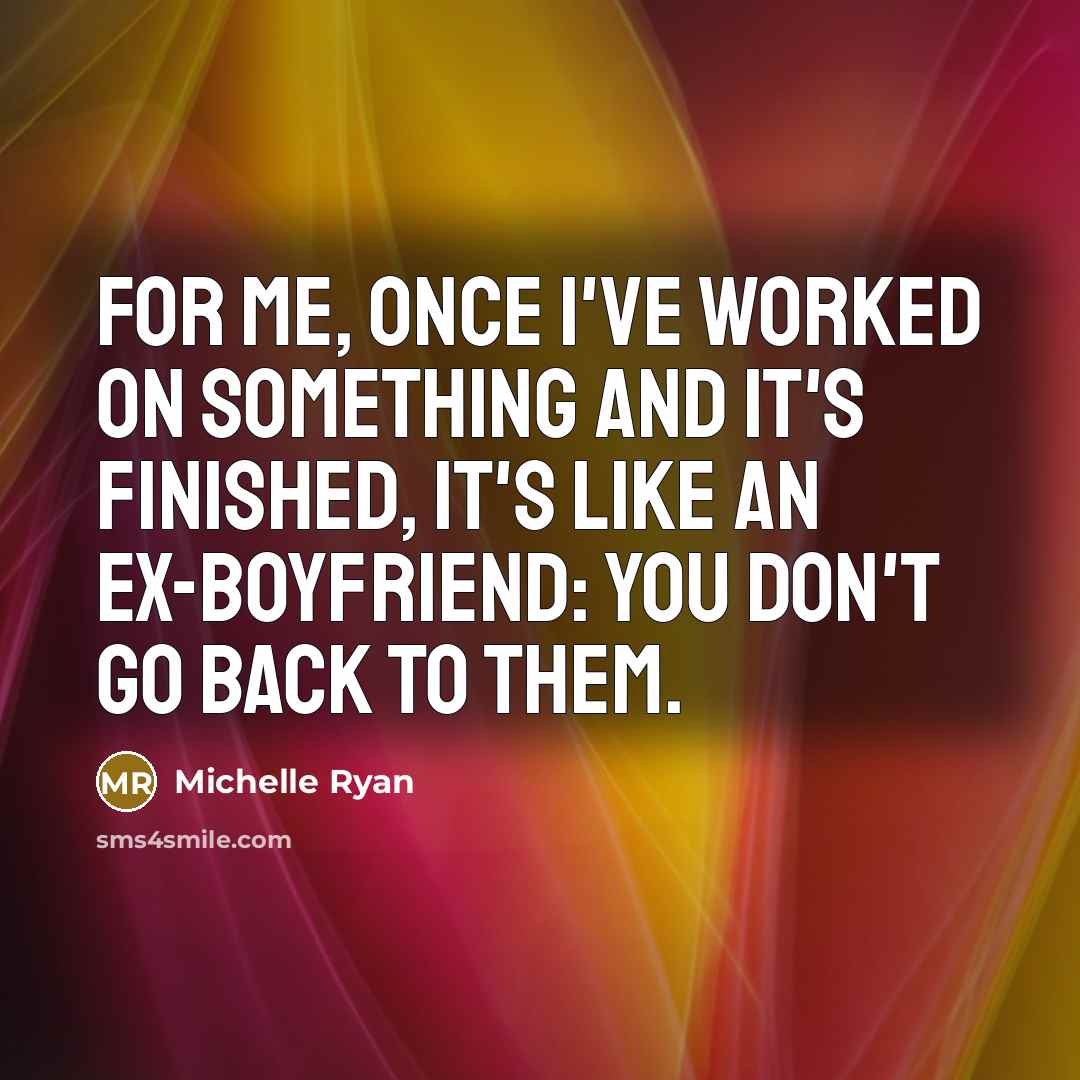 “For me, once I've worked on something and it's finished, it's like an ex-boyfriend: you don't go back to them.” quote by Michelle Ryan