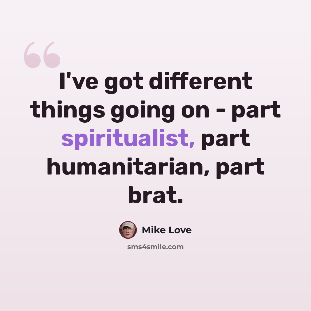 “I've got different things going on - part spiritualist, part humanitarian, part brat.” quote by Mike Love