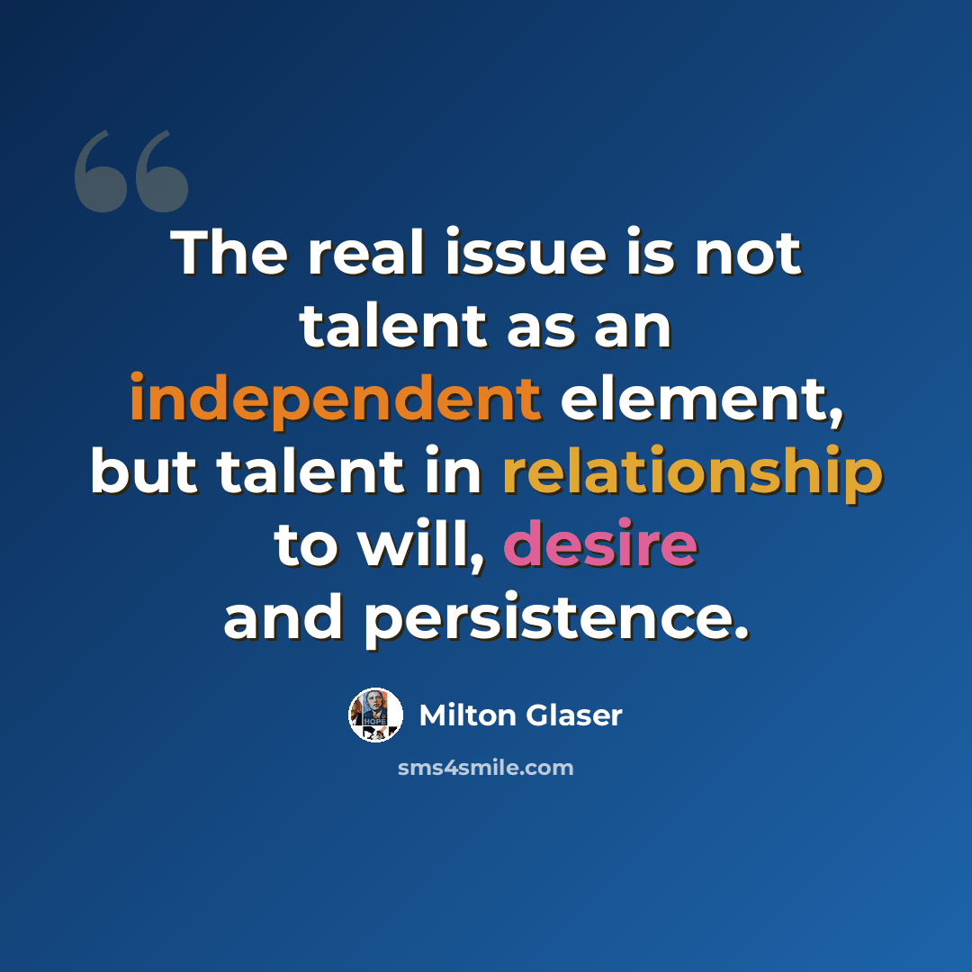 “The real issue is not talent as an independent element, but talent in relationship to will, desire and persistence.” quote by Milton Glaser