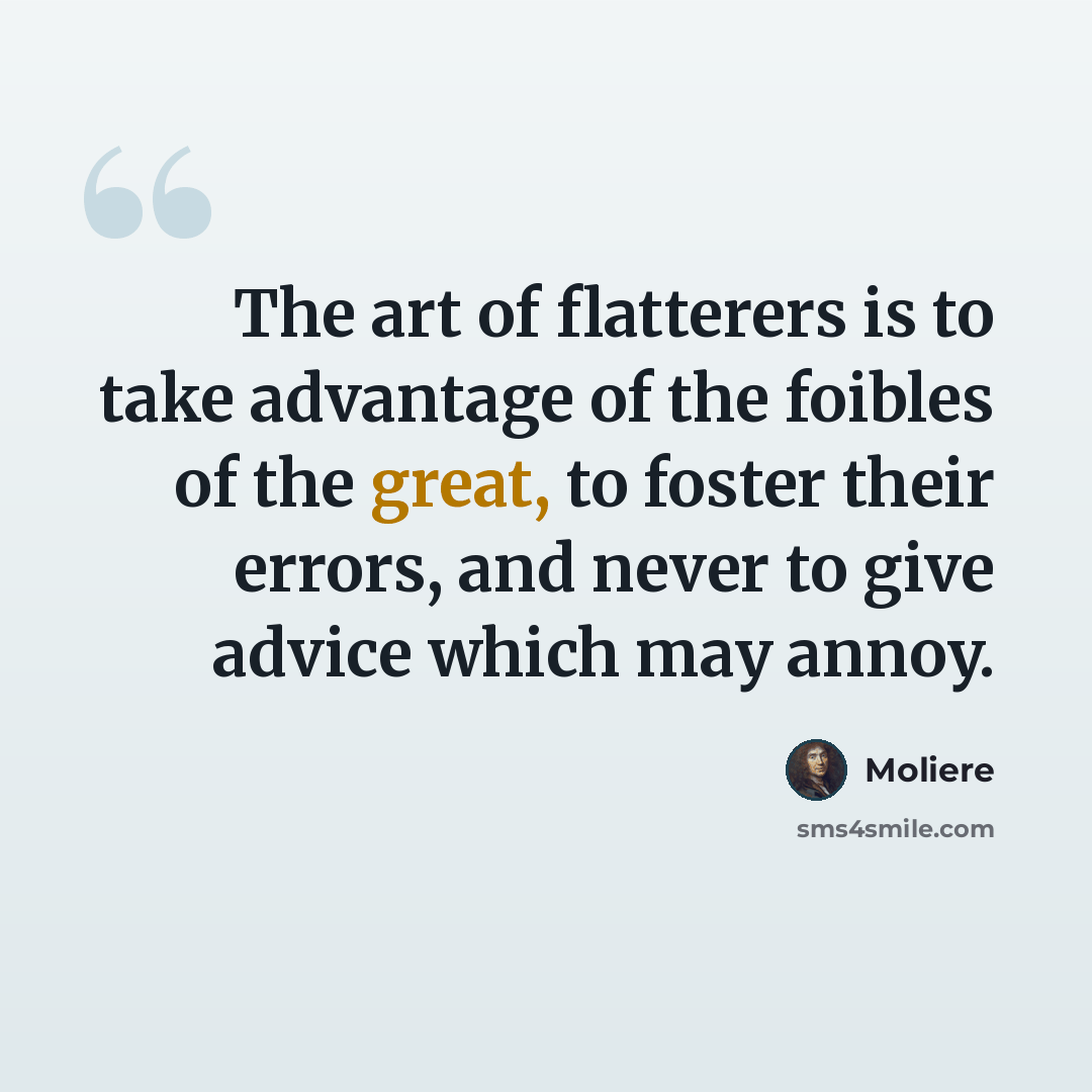 “The art of flatterers is to take advantage of the foibles of the great, to foster their errors, and never to give advice which may annoy.” quote by Moliere