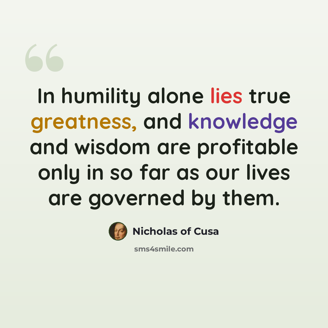 “In humility alone lies true greatness, and knowledge and wisdom are profitable only in so far as our lives are governed by them.” quote by Nicholas of Cusa