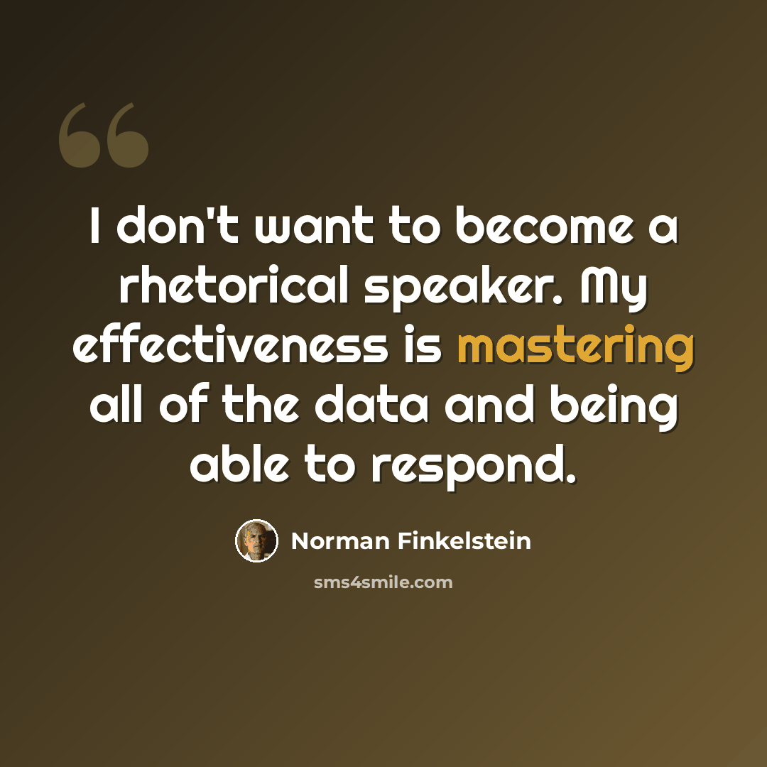 “I don't want to become a rhetorical speaker. My effectiveness is mastering all of the data and being able to respond.” quote by Norman Finkelstein
