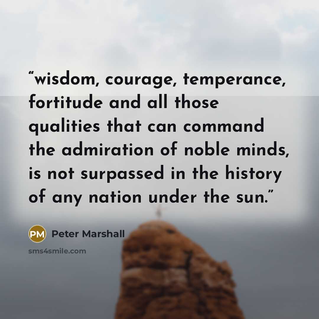 “wisdom, courage, temperance, fortitude and all those qualities that can command the admiration of noble minds, is not surpassed in the history of any nation under the sun.” quote by Peter Marshall