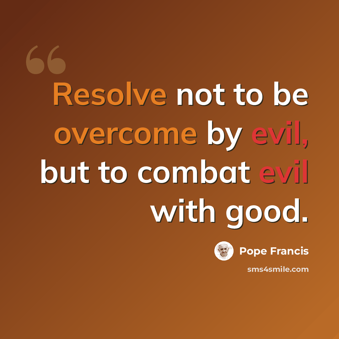 “Resolve not to be overcome by evil, but to combat evil with good.” quote by Pope Francis
