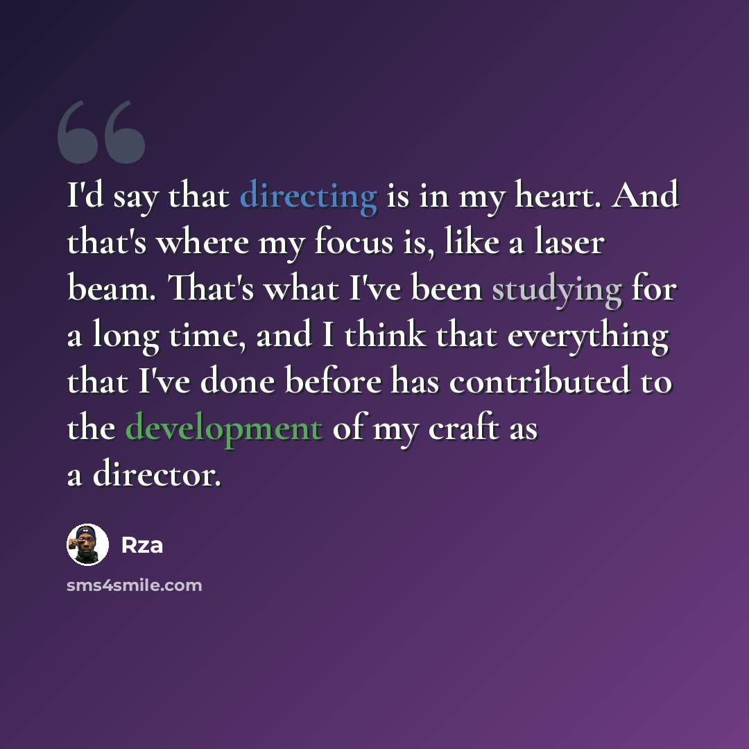 “I'd say that directing is in my heart. And that's where my focus is, like a laser beam. That's what I've been studying for a long time, and I think that everything that I've done before has contributed to the development of my craft as a director.” quote by RZA