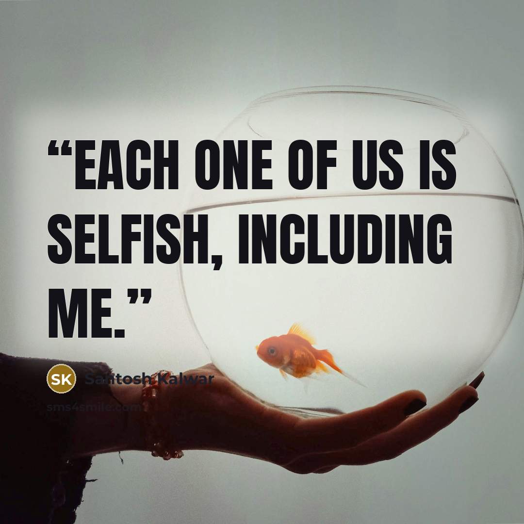 “Each one of us is selfish, including me.” quote by Santosh Kalwar