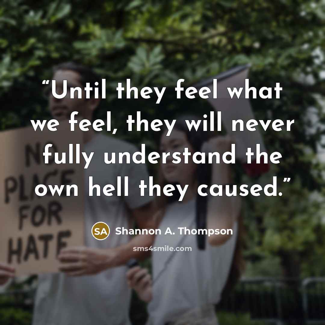“Until they feel what we feel, they will never fully understand the own hell they caused.” quote by Shannon A. Thompson