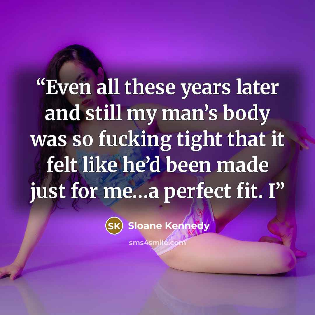 “Even all these years later and still my man’s body was so fucking tight that it felt like he’d been made just for me…a perfect fit. I” quote by Sloane Kennedy