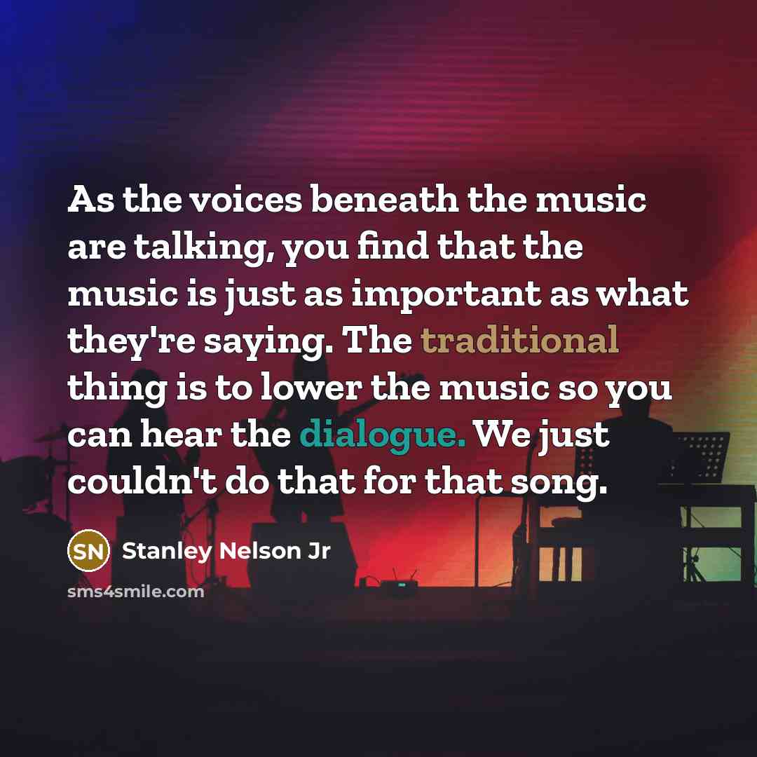 “As the voices beneath the music are talking, you find that the music is just as important as what they're saying. The traditional thing is to lower the music so you can hear the dialogue. We just couldn't do that for that song.” quote by Stanley Nelson Jr