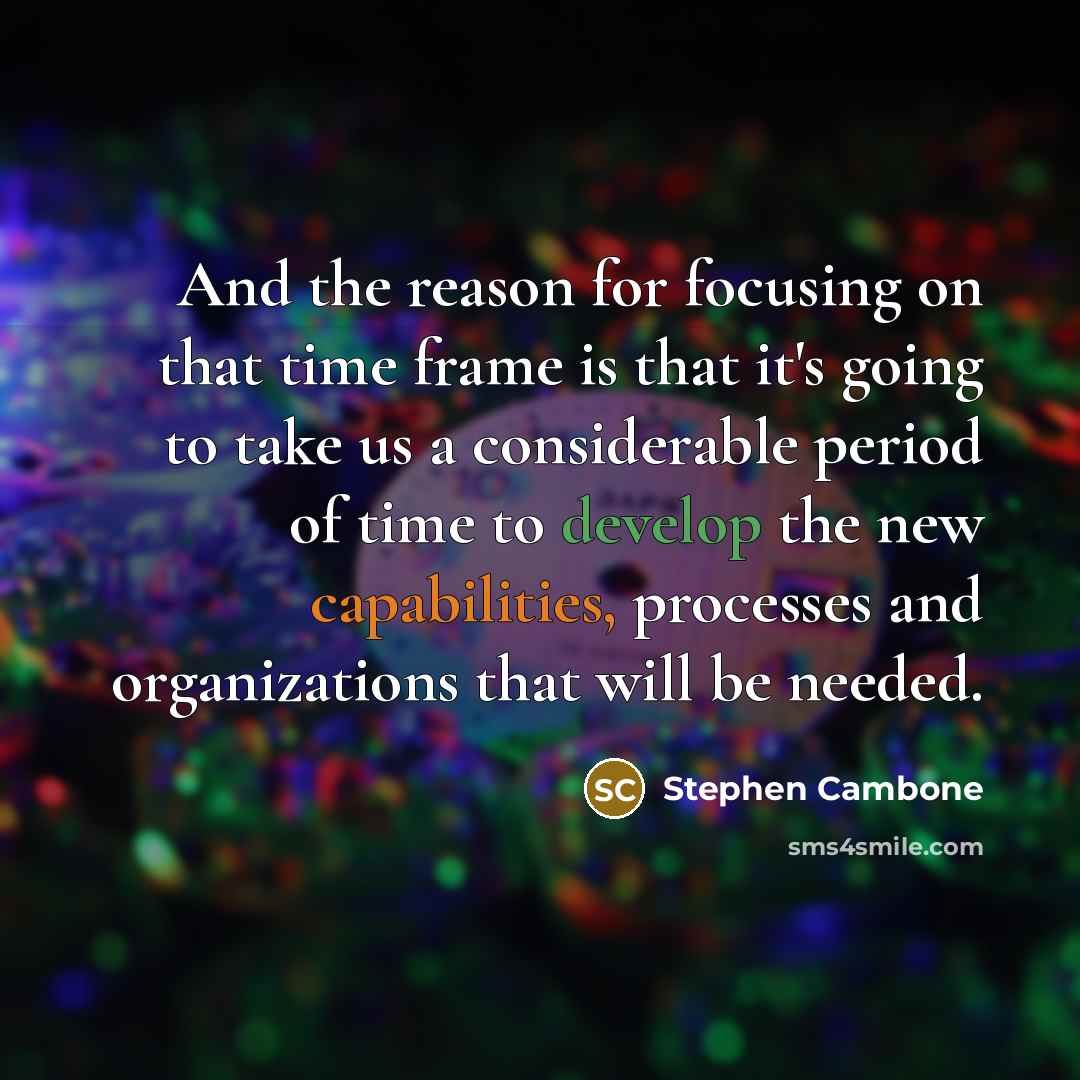 “And the reason for focusing on that time frame is that it's going to take us a considerable period of time to develop the new capabilities, processes and organizations that will be needed.” quote by Stephen Cambone