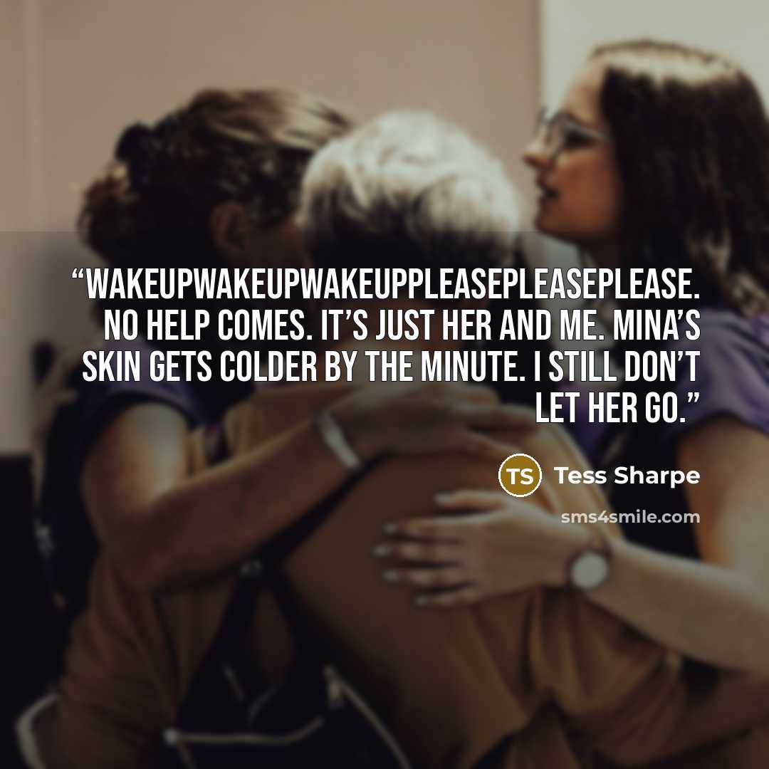 “Wakeupwakeupwakeuppleasepleaseplease. No help comes. It’s just her and me. Mina’s skin gets colder by the minute. I still don’t let her go.” quote by Tess Sharpe