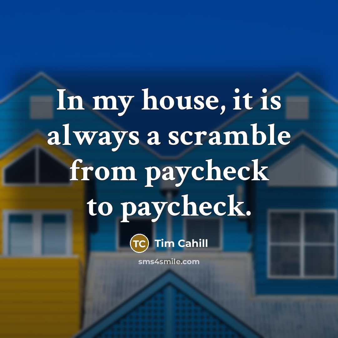 “In my house, it is always a scramble from paycheck to paycheck.” quote by Tim Cahill