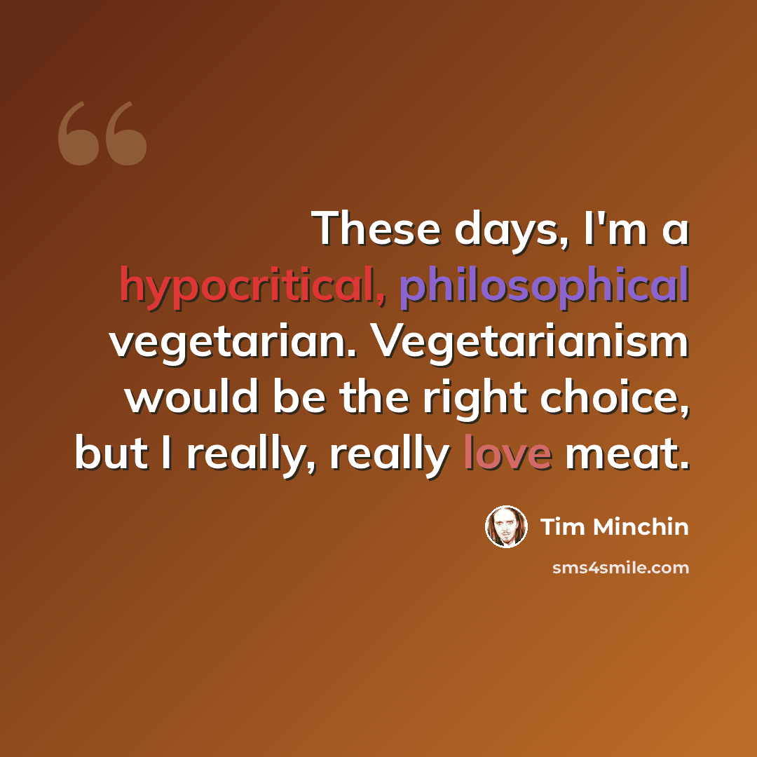 “These days, I'm a hypocritical, philosophical vegetarian. Vegetarianism would be the right choice, but I really, really love meat.” quote by Tim Minchin