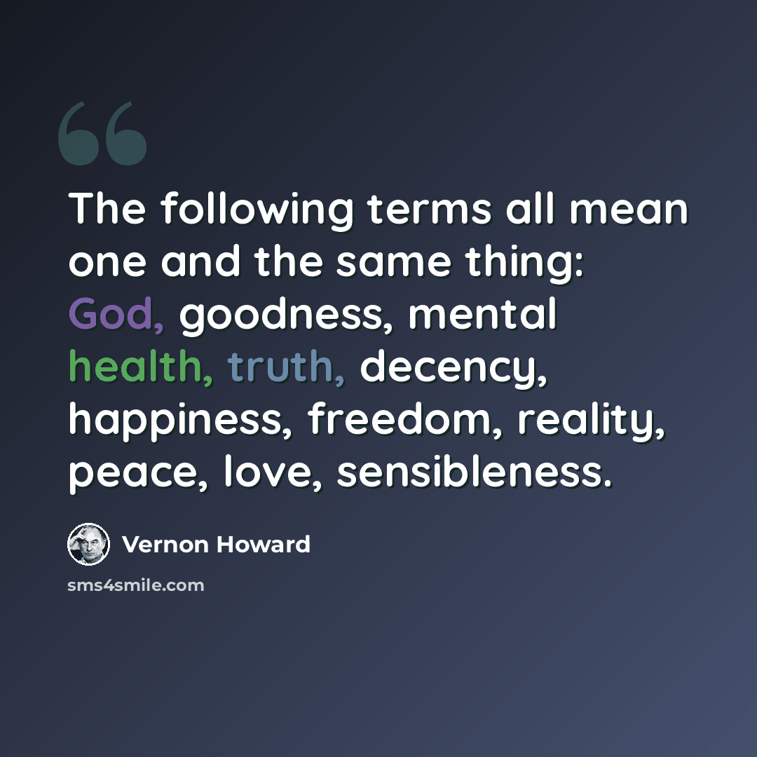 “The following terms all mean one and the same thing: God, goodness, mental health, truth, decency, happiness, freedom, reality, peace, love, sensibleness.” quote by Vernon Howard