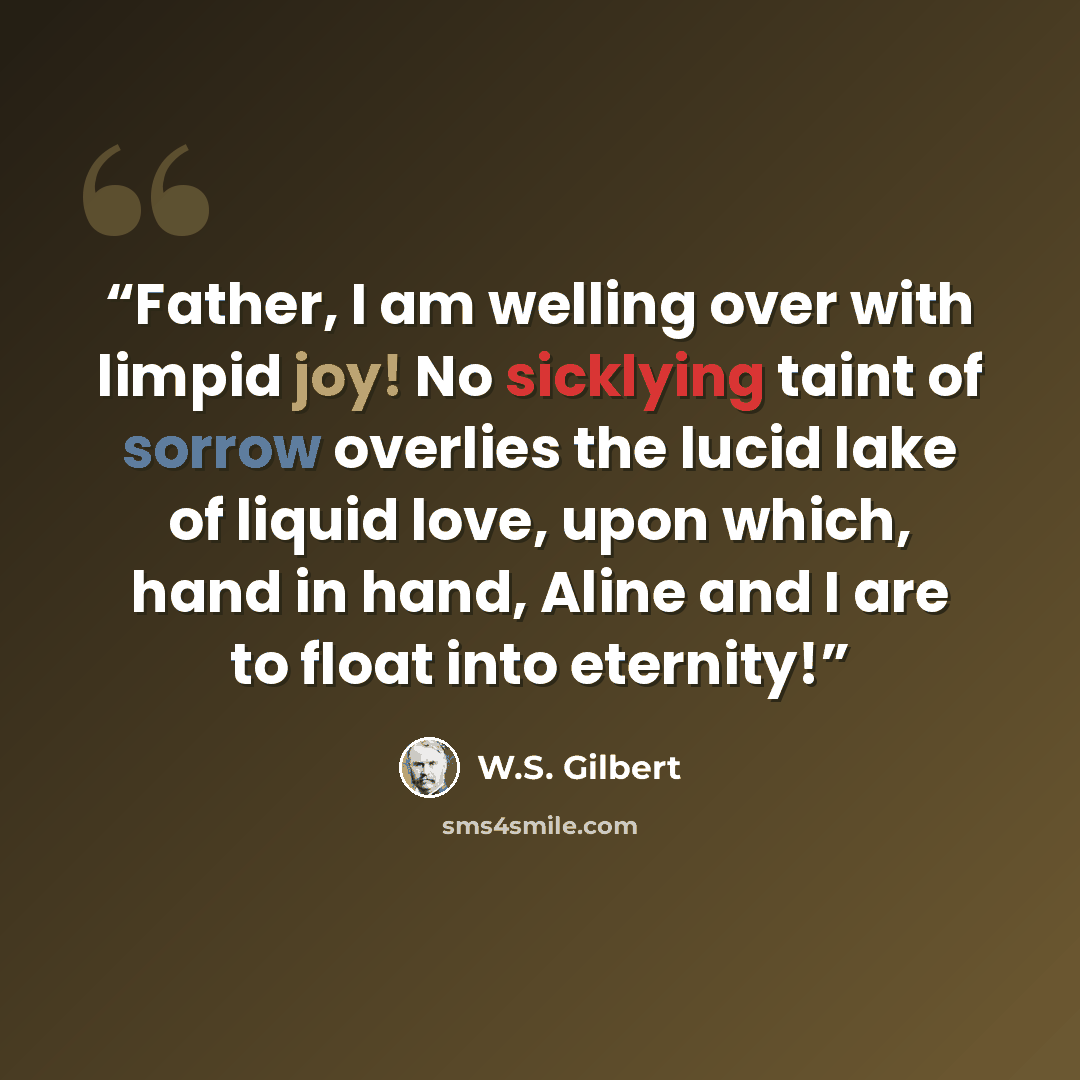 “Father, I am welling over with limpid joy! No sicklying taint of sorrow overlies the lucid lake of liquid love, upon which, hand in hand, Aline and I are to float into eternity!” quote by W.S. Gilbert