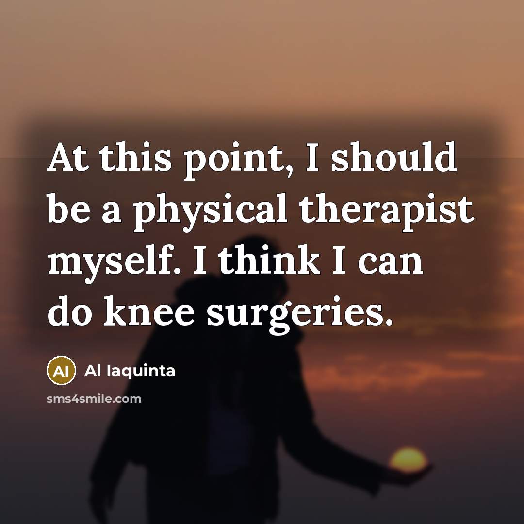 “At this point, I should be a physical therapist myself. I think I can do knee surgeries.” quote by Al Iaquinta