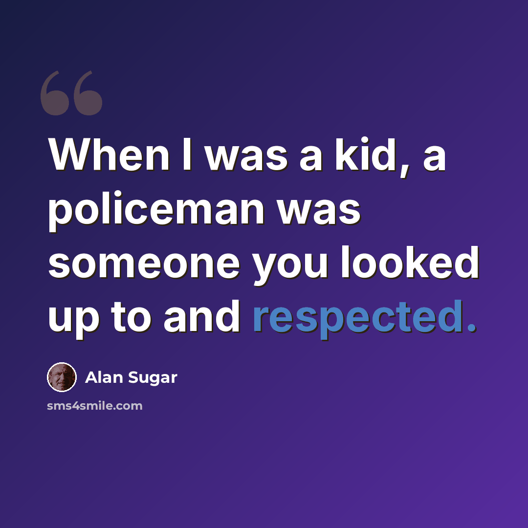 “When I was a kid, a policeman was someone you looked up to and respected.” quote by Alan Sugar