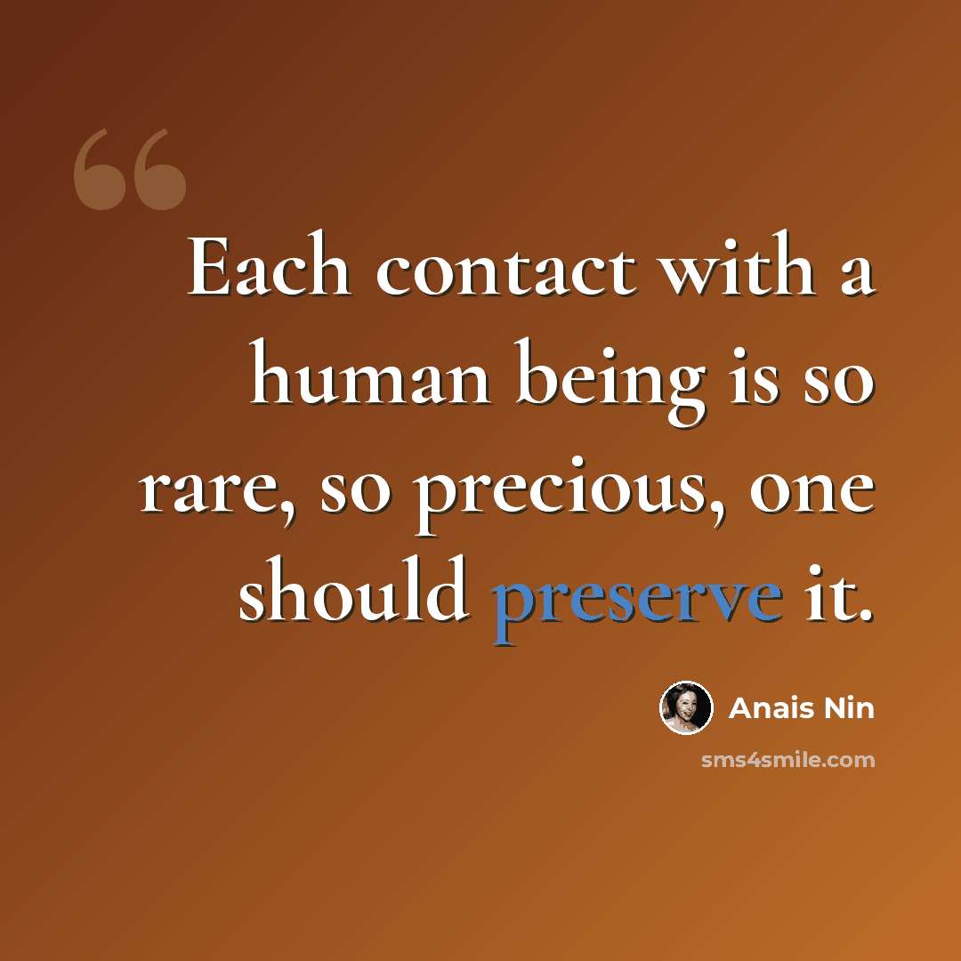 “Each contact with a human being is so rare, so precious, one should preserve it.” quote by Anais Nin