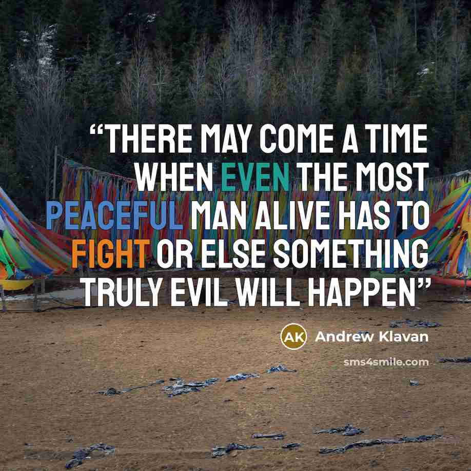 “There may come a time when even the most peaceful man alive has to fight or else something truly evil will happen” quote by Andrew Klavan