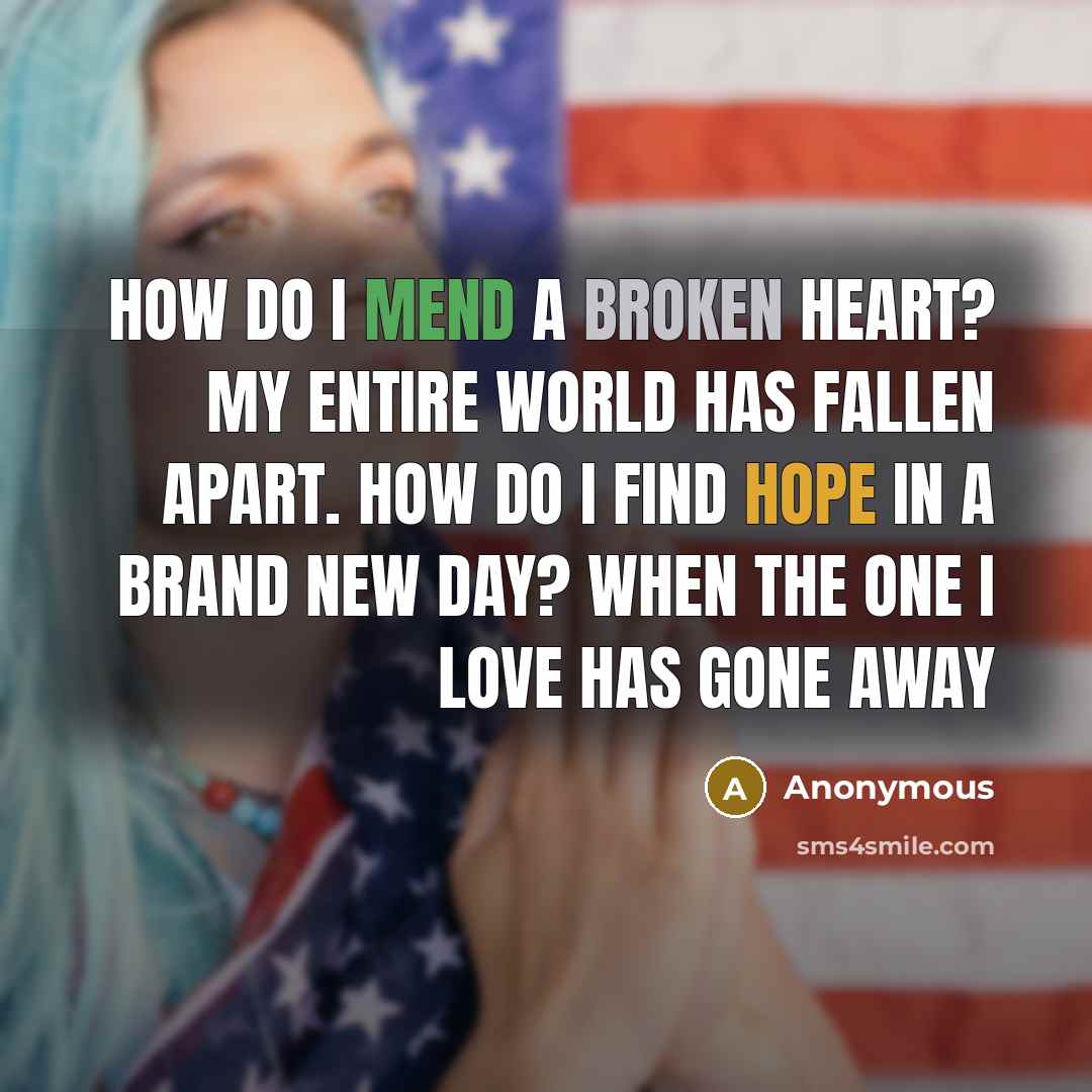 “How do I mend a broken heart? My entire world has fallen apart. How do I find hope in a brand new day? when the one I love has gone away” quote by Anonymous