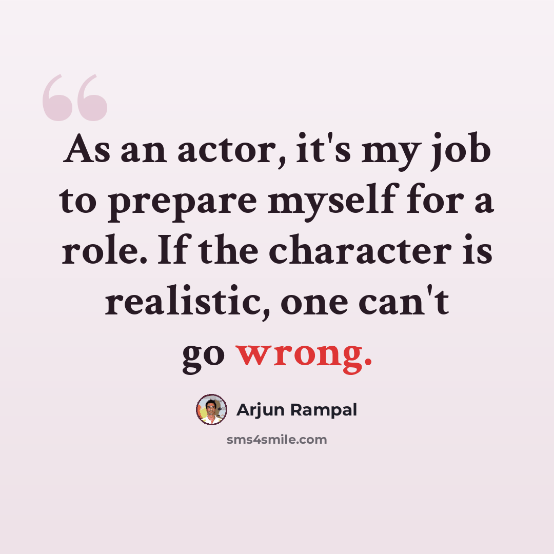“As an actor, it's my job to prepare myself for a role. If the character is realistic, one can't go wrong.” quote by Arjun Rampal