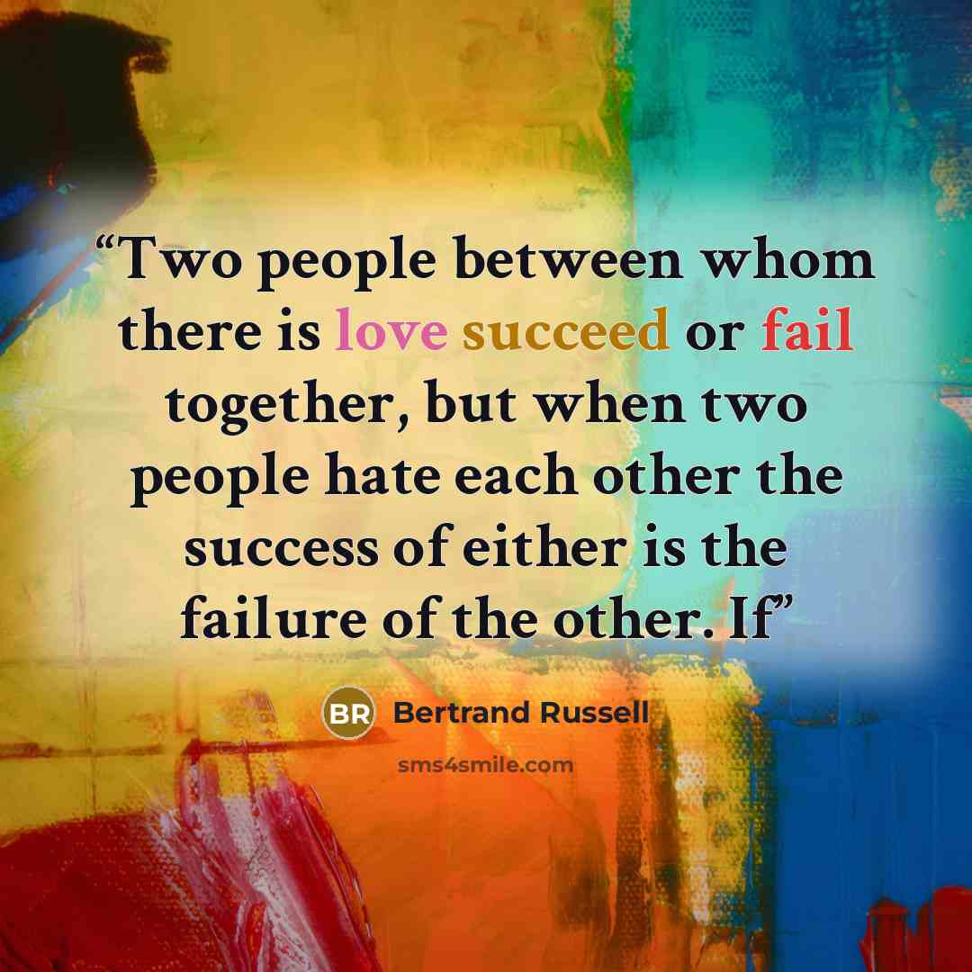 “Two people between whom there is love succeed or fail together, but when two people hate each other the success of either is the failure of the other. If” quote by Bertrand Russell