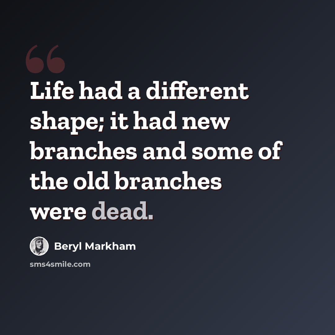 “Life had a different shape; it had new branches and some of the old branches were dead.” quote by Beryl Markham