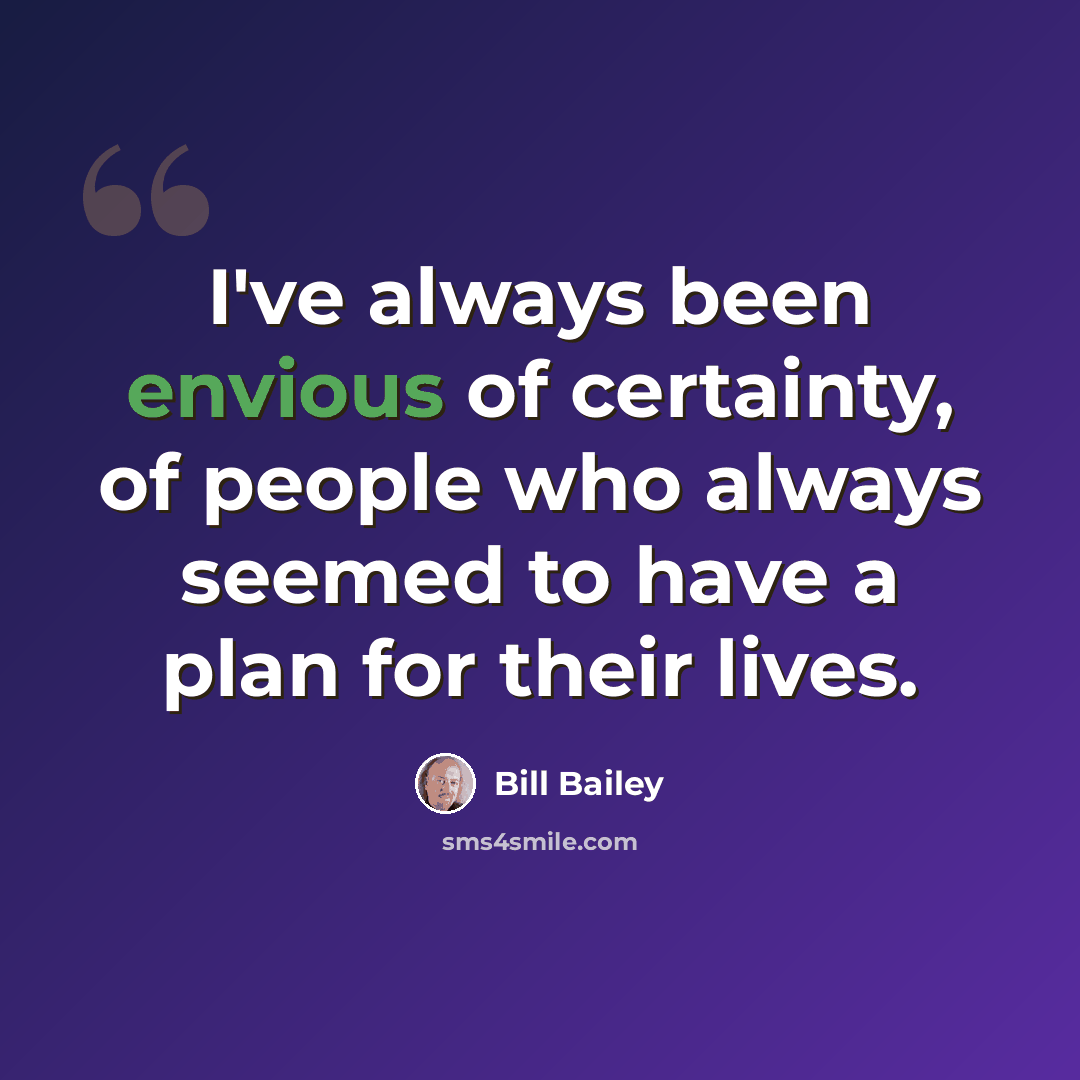 “I've always been envious of certainty, of people who always seemed to have a plan for their lives.” quote by Bill Bailey