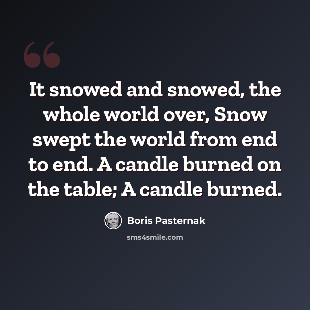 “It snowed and snowed, the whole world over, Snow swept the world from end to end. A candle burned on the table; A candle burned.” quote by Boris Pasternak