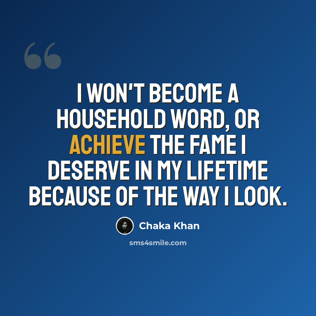 “I won't become a household word, or achieve the fame I deserve in my lifetime because of the way I look.” quote by Chaka Khan