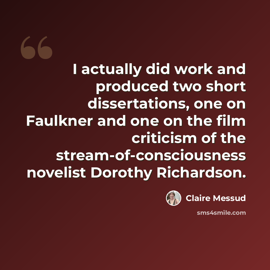 “I actually did work and produced two short dissertations, one on Faulkner and one on the film criticism of the stream-of-consciousness novelist Dorothy Richardson.” quote by Claire Messud