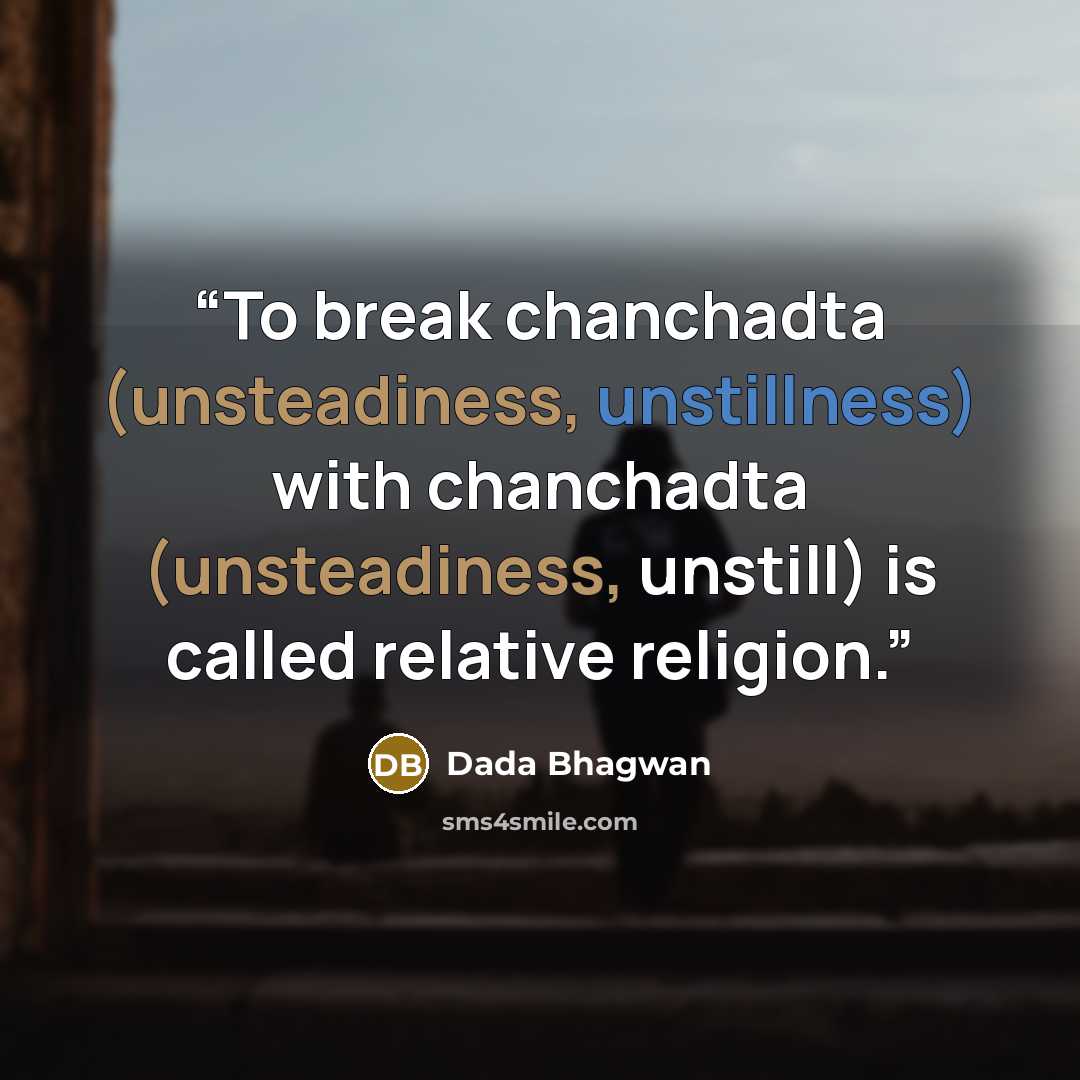 “To break chanchadta (unsteadiness, unstillness) with chanchadta (unsteadiness, unstill) is called relative religion.” quote by Dada Bhagwan