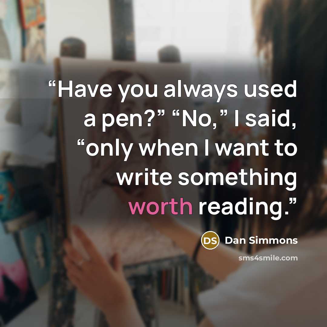 “Have you always used a pen?” “No,” I said, “only when I want to write something worth reading.” quote by Dan Simmons