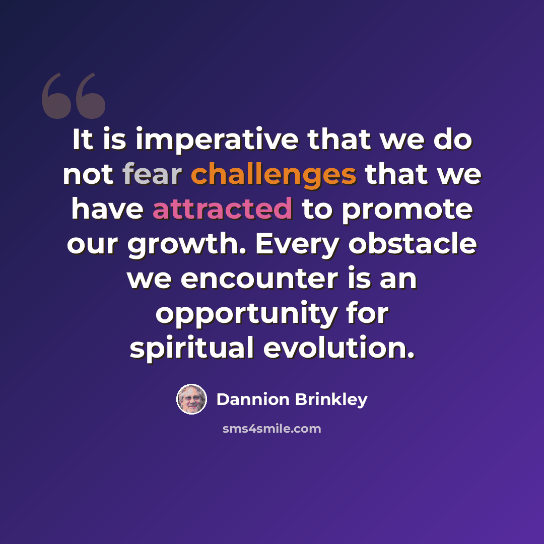 “It is imperative that we do not fear challenges that we have attracted to promote our growth. Every obstacle we encounter is an opportunity for spiritual evolution.” quote by Dannion Brinkley