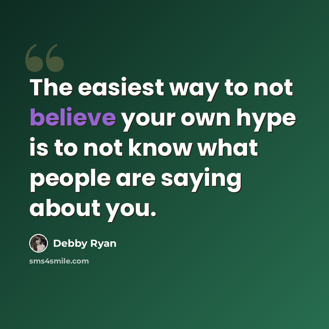 “The easiest way to not believe your own hype is to not know what people are saying about you.” quote by Debby Ryan