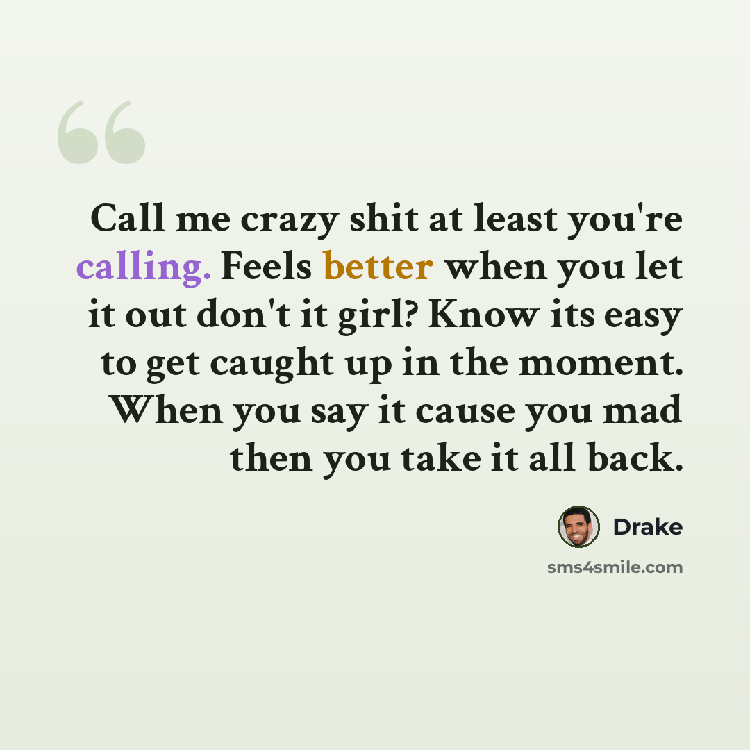 “Call me crazy shit at least you're calling. Feels better when you let it out don't it girl? Know its easy to get caught up in the moment. When you say it cause you mad then you take it all back.” quote by Drake
