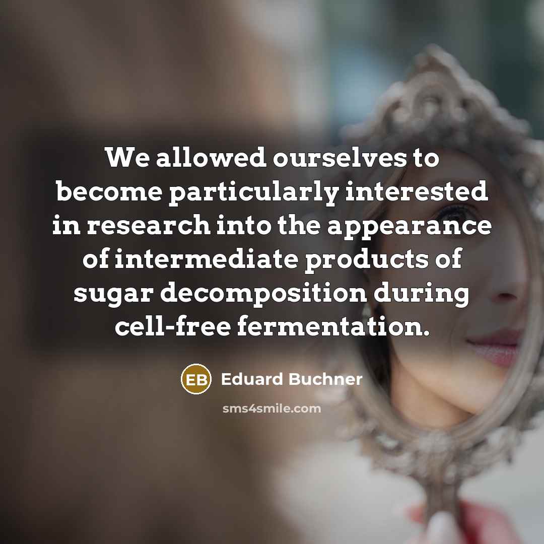 “We allowed ourselves to become particularly interested in research into the appearance of intermediate products of sugar decomposition during cell-free fermentation.” quote by Eduard Buchner
