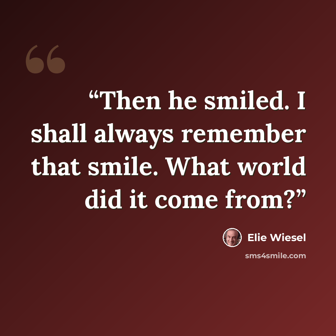 “Then he smiled. I shall always remember that smile. What world did it come from?” quote by Elie Wiesel