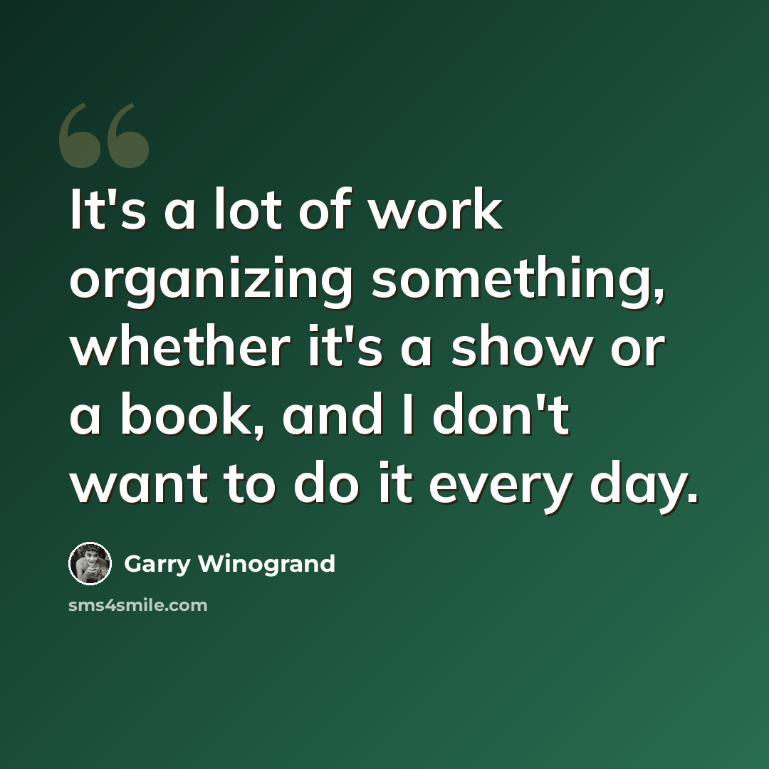 “It's a lot of work organizing something, whether it's a show or a book, and I don't want to do it every day.” quote by Garry Winogrand