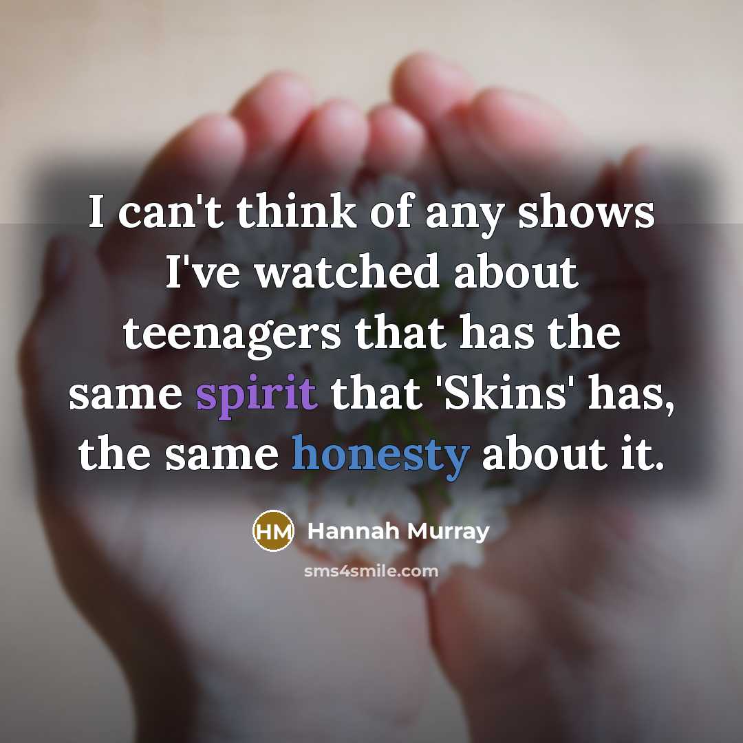 “I can't think of any shows I've watched about teenagers that has the same spirit that 'Skins' has, the same honesty about it.” quote by Hannah Murray