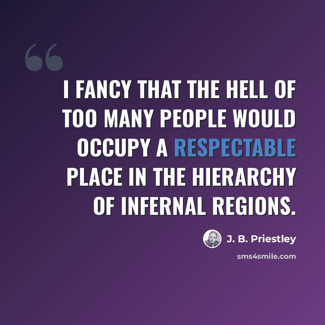 “I fancy that the Hell of Too Many People would occupy a respectable place in the hierarchy of infernal regions.” quote by J. B. Priestley