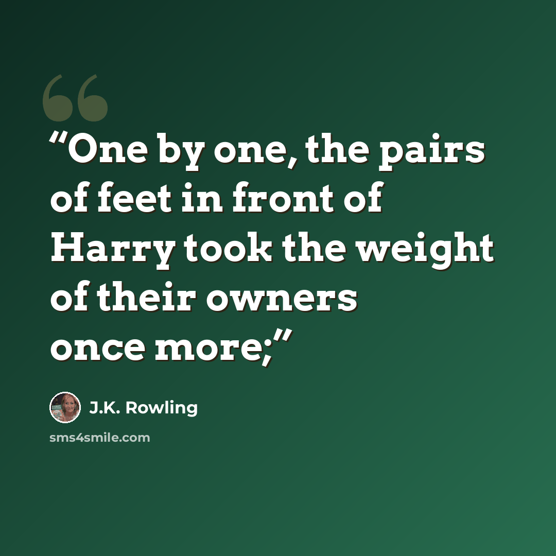 “One by one, the pairs of feet in front of Harry took the weight of their owners once more;” quote by J.K. Rowling