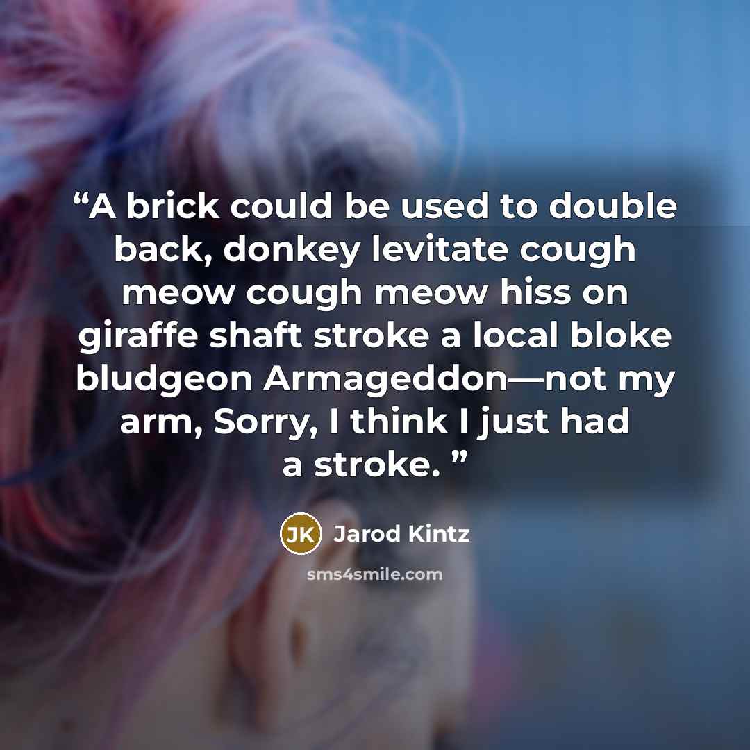 “A brick could be used to double back, donkey levitate cough meow cough meow hiss on giraffe shaft stroke a local bloke bludgeon Armageddon—not my arm, Sorry, I think I just had a stroke.” quote by Jarod Kintz