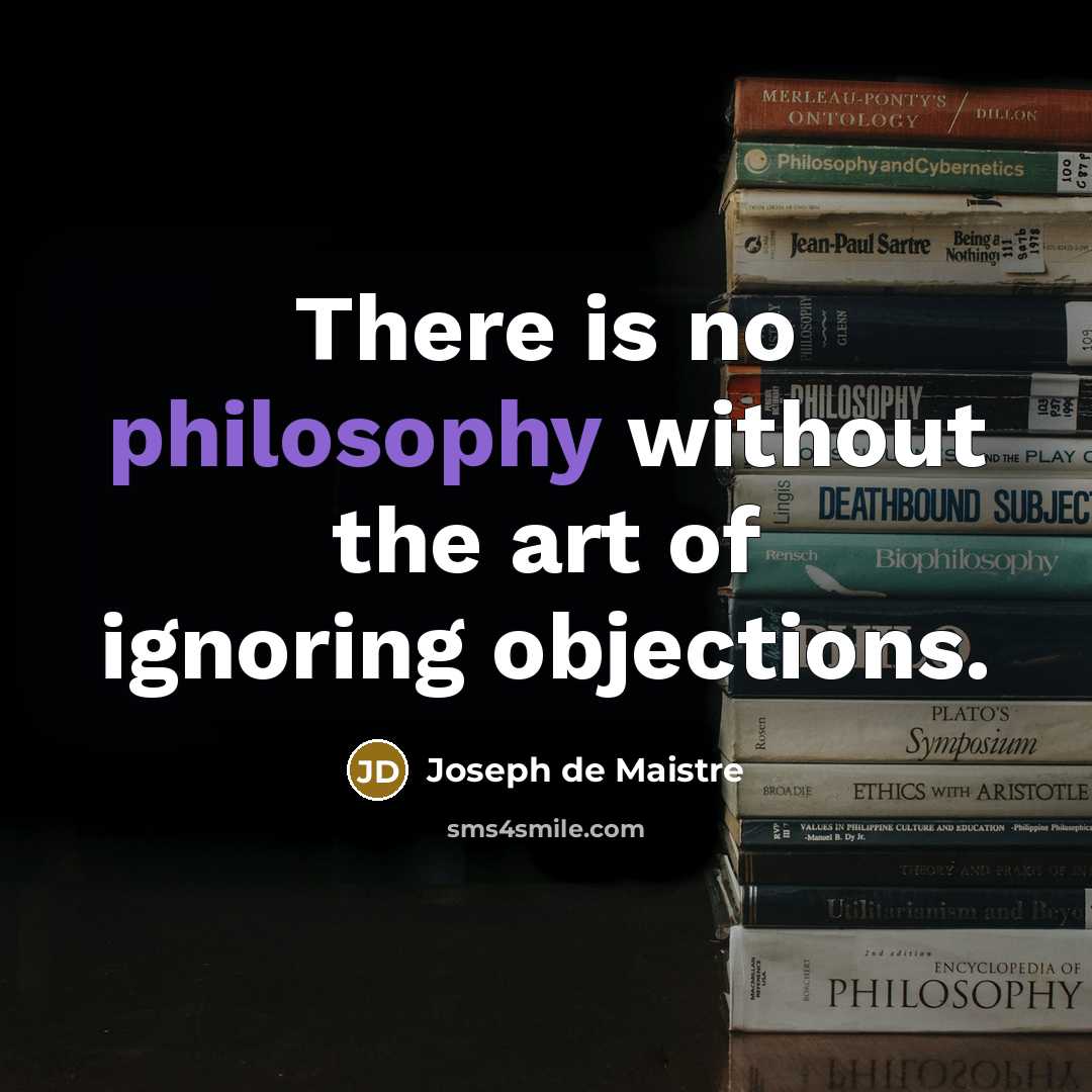 “There is no philosophy without the art of ignoring objections.” quote by Joseph de Maistre