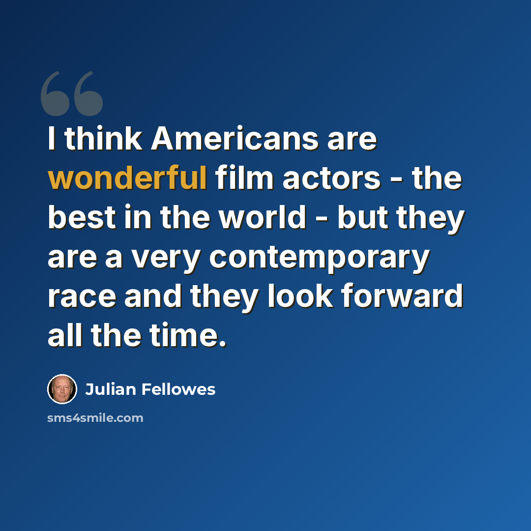 “I think Americans are wonderful film actors - the best in the world - but they are a very contemporary race and they look forward all the time.” quote by Julian Fellowes