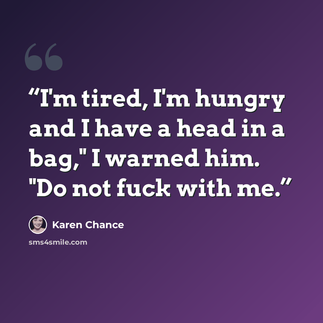 “I'm tired, I'm hungry and I have a head in a bag," I warned him. "Do not fuck with me.” quote by Karen Chance