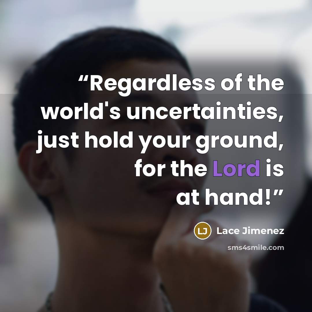 “Regardless of the world's uncertainties, just hold your ground, for the Lord is at hand!” quote by Lace Jimenez