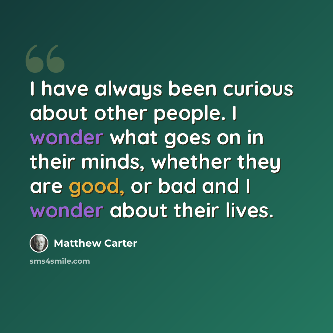 “I have always been curious about other people. I wonder what goes on in their minds, whether they are good, or bad and I wonder about their lives.” quote by Matthew Carter