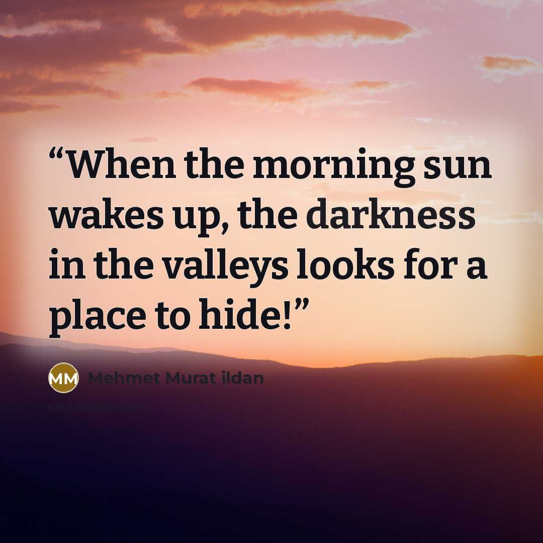 “When the morning sun wakes up, the darkness in the valleys looks for a place to hide!” quote by Mehmet Murat ildan