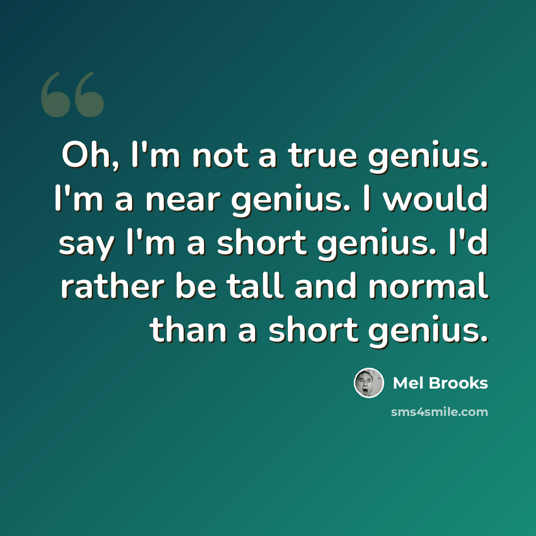“Oh, I'm not a true genius. I'm a near genius. I would say I'm a short genius. I'd rather be tall and normal than a short genius.” quote by Mel Brooks